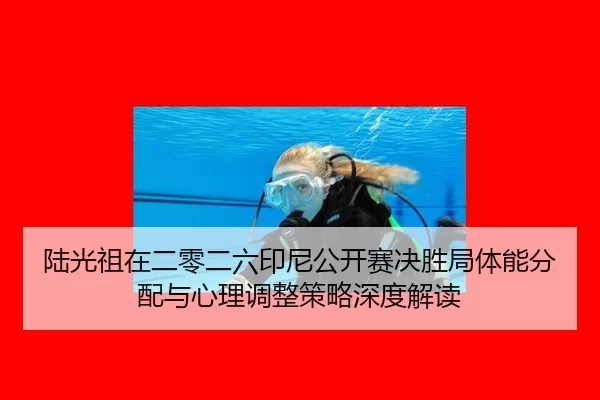 陆光祖在二零二六印尼公开赛决胜局体能分配与心理调整策略深度解读