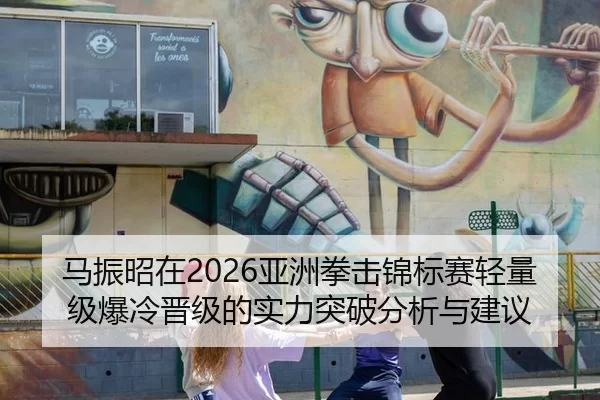 马振昭在2026亚洲拳击锦标赛轻量级爆冷晋级的实力突破分析与建议