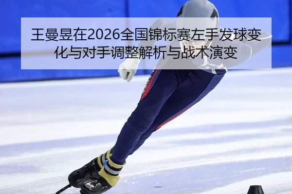 王曼昱在2026全国锦标赛左手发球变化与对手调整解析与战术演变
