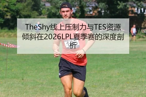 TheShy线上压制力与TES资源倾斜在2026LPL夏季赛的深度剖析