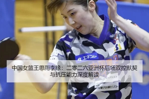 中国女篮王思雨李缘：二零二六亚洲杯后场双控默契与抗压能力深度解读