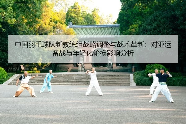 中国羽毛球队新教练组战略调整与战术革新：对亚运备战与年轻化轮换影响分析