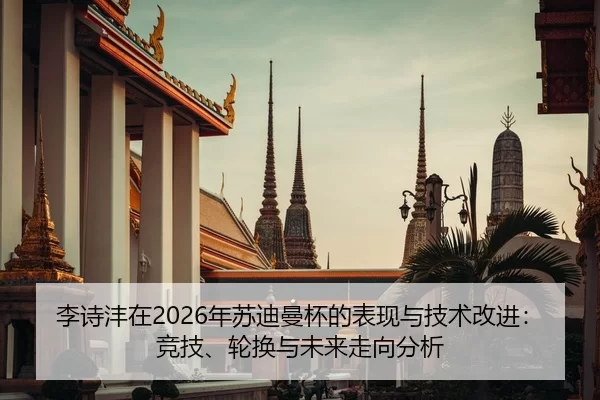李诗沣在2026年苏迪曼杯的表现与技术改进：竞技、轮换与未来走向分析