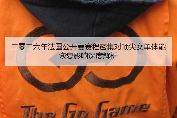 二零二六年法国公开赛赛程密集对顶尖女单体能恢复影响深度解析