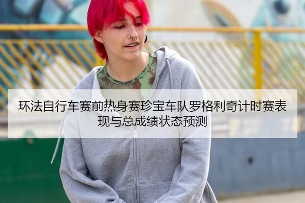 环法自行车赛前热身赛珍宝车队罗格利奇计时赛表现与总成绩状态预测