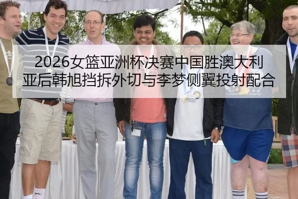 2026女篮亚洲杯决赛中国胜澳大利亚后韩旭挡拆外切与李梦侧翼投射配合