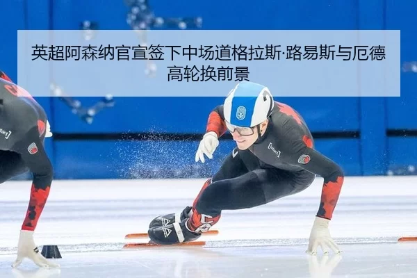 英超阿森纳官宣签下中场道格拉斯·路易斯与厄德高轮换前景