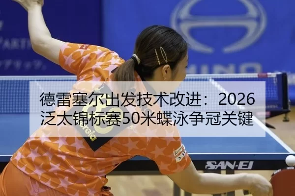 德雷塞尔出发技术改进：2026泛太锦标赛50米蝶泳争冠关键