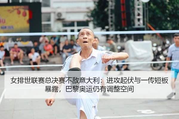 女排世联赛总决赛不敌意大利：进攻起伏与一传短板暴露，巴黎奥运仍有调整空间
